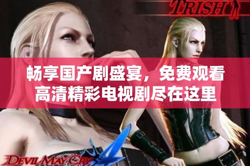 畅享国产剧盛宴，免费观看高清精彩电视剧尽在这里