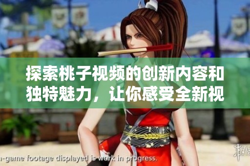 探索桃子视频的创新内容和独特魅力，让你感受全新视听体验