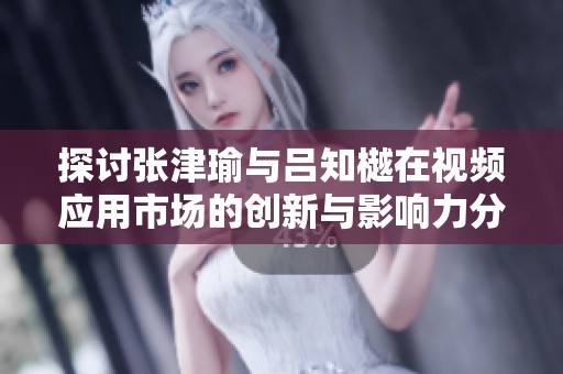 探讨张津瑜与吕知樾在视频应用市场的创新与影响力分析