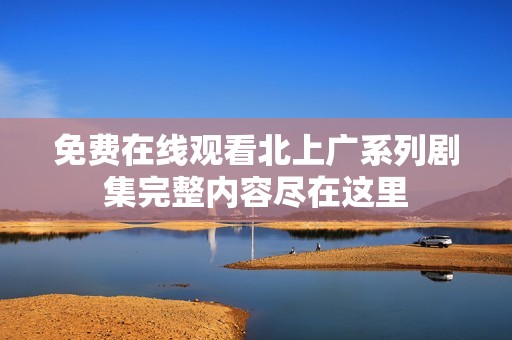 免费在线观看北上广系列剧集完整内容尽在这里