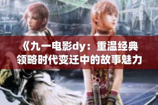 《九一电影dy：重温经典 领略时代变迁中的故事魅力》