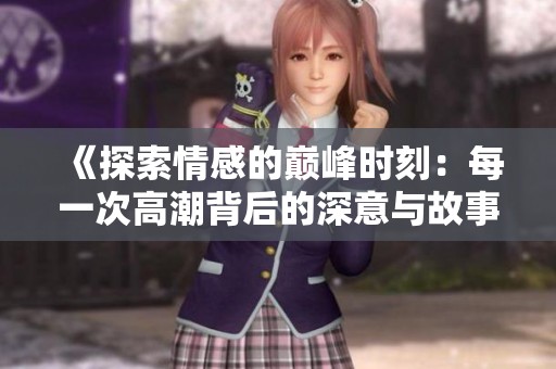 《探索情感的巅峰时刻：每一次高潮背后的深意与故事》