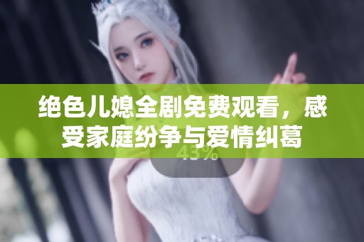 绝色儿媳全剧免费观看，感受家庭纷争与爱情纠葛