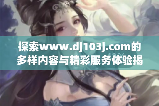 探索www.dj103j.com的多样内容与精彩服务体验揭秘