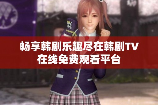 畅享韩剧乐趣尽在韩剧TV在线免费观看平台