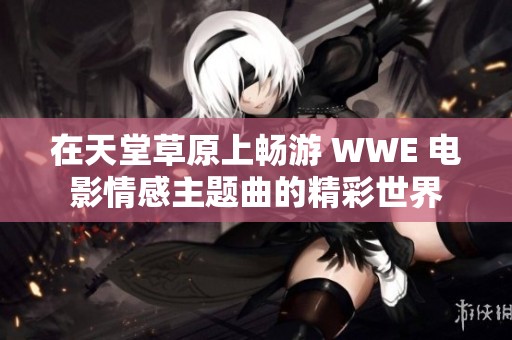 在天堂草原上畅游 WWE 电影情感主题曲的精彩世界