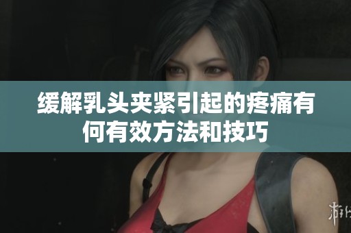 缓解乳头夹紧引起的疼痛有何有效方法和技巧