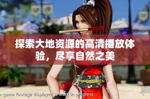 探索大地资源的高清播放体验，尽享自然之美