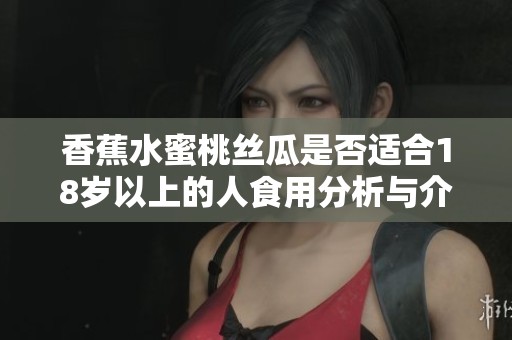 香蕉水蜜桃丝瓜是否适合18岁以上的人食用分析与介绍