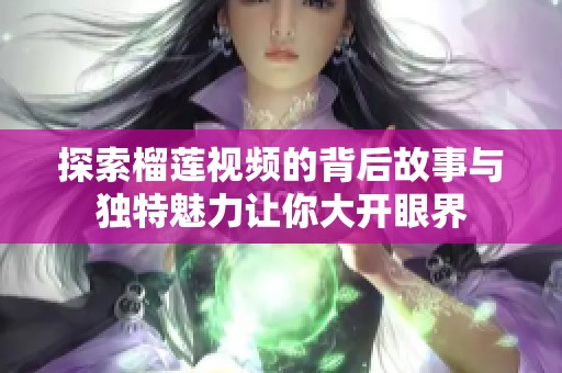 探索榴莲视频的背后故事与独特魅力让你大开眼界