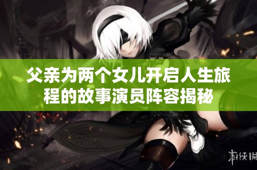 父亲为两个女儿开启人生旅程的故事演员阵容揭秘