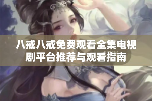 八戒八戒免费观看全集电视剧平台推荐与观看指南