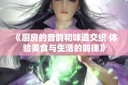《厨房的音韵和味道交织 体验美食与生活的韵律》