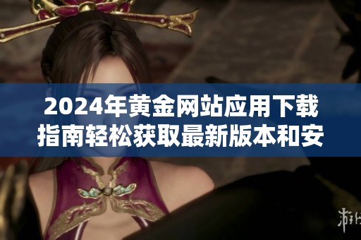 2024年黄金网站应用下载指南轻松获取最新版本和安装步骤