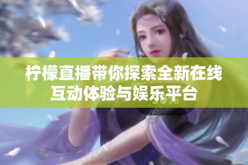 柠檬直播带你探索全新在线互动体验与娱乐平台