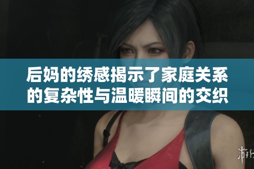后妈的绣感揭示了家庭关系的复杂性与温暖瞬间的交织