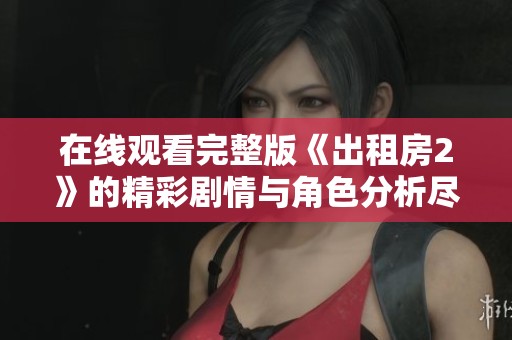 在线观看完整版《出租房2》的精彩剧情与角色分析尽在这里