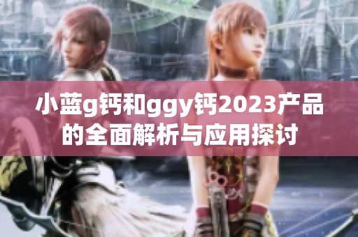 小蓝g钙和ggy钙2023产品的全面解析与应用探讨