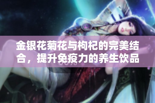 金银花菊花与枸杞的完美结合，提升免疫力的养生饮品推荐