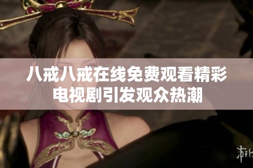 八戒八戒在线免费观看精彩电视剧引发观众热潮