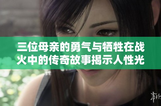 三位母亲的勇气与牺牲在战火中的传奇故事揭示人性光辉