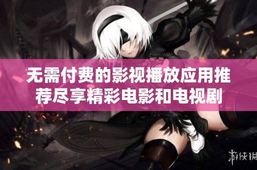 无需付费的影视播放应用推荐尽享精彩电影和电视剧
