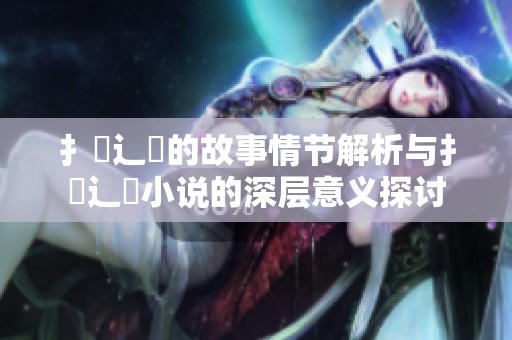 扌喿辶畐的故事情节解析与扌喿辶畐小说的深层意义探讨