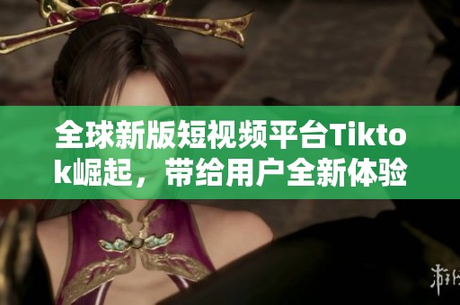 全球新版短视频平台Tiktok崛起，带给用户全新体验与乐趣