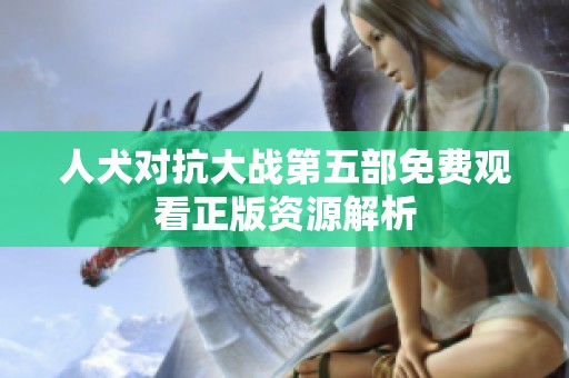 人犬对抗大战第五部免费观看正版资源解析