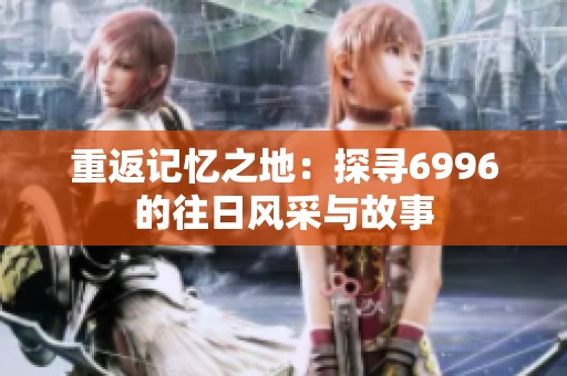 重返记忆之地：探寻6996的往日风采与故事