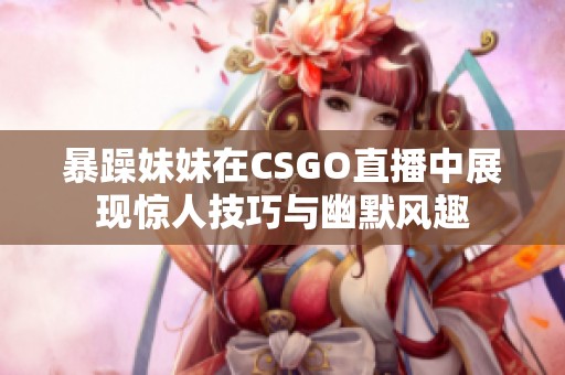 暴躁妹妹在CSGO直播中展现惊人技巧与幽默风趣