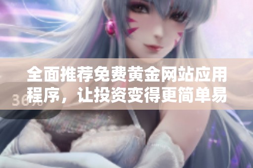 全面推荐免费黄金网站应用程序，让投资变得更简单易行