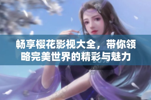 畅享樱花影视大全，带你领略完美世界的精彩与魅力