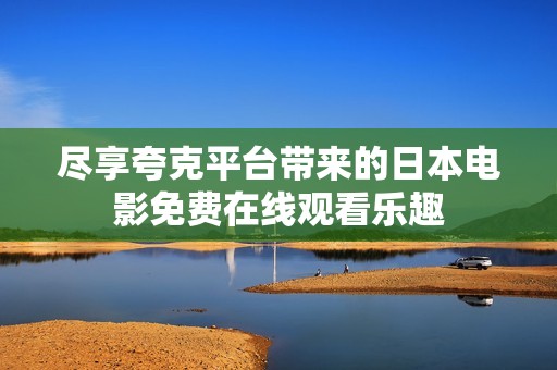 尽享夸克平台带来的日本电影免费在线观看乐趣