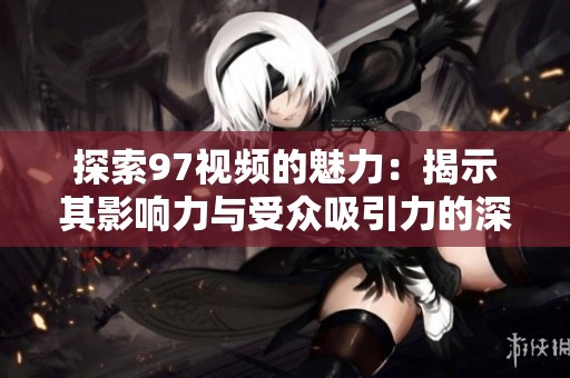 探索97视频的魅力：揭示其影响力与受众吸引力的深度分析