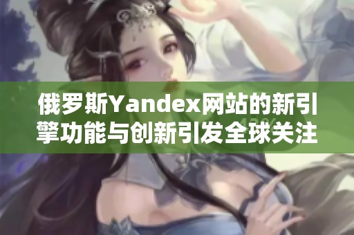 俄罗斯Yandex网站的新引擎功能与创新引发全球关注与讨论