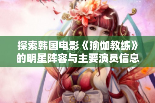 探索韩国电影《瑜伽教练》的明星阵容与主要演员信息揭秘