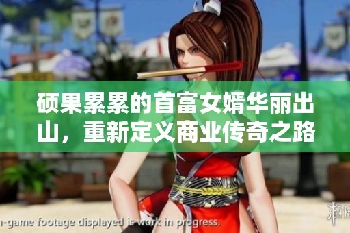 硕果累累的首富女婿华丽出山，重新定义商业传奇之路