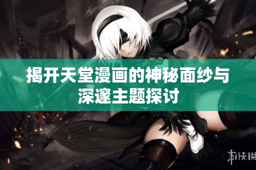 揭开天堂漫画的神秘面纱与深邃主题探讨