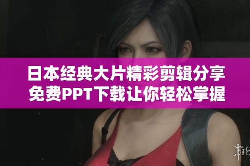 日本经典大片精彩剪辑分享 免费PPT下载让你轻松掌握影视魅力
