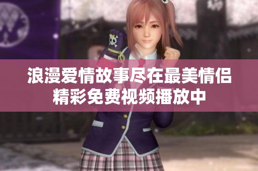浪漫爱情故事尽在最美情侣精彩免费视频播放中