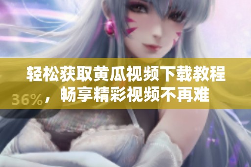 轻松获取黄瓜视频下载教程，畅享精彩视频不再难