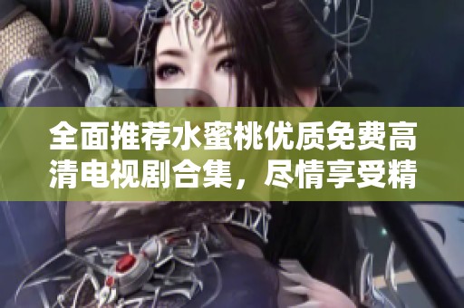 全面推荐水蜜桃优质免费高清电视剧合集，尽情享受精彩观影时光