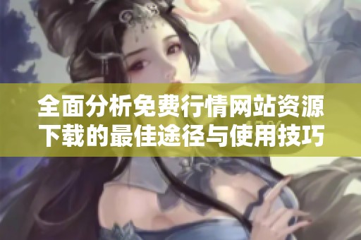 全面分析免费行情网站资源下载的最佳途径与使用技巧
