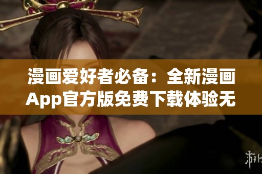 漫画爱好者必备：全新漫画App官方版免费下载体验无限乐趣