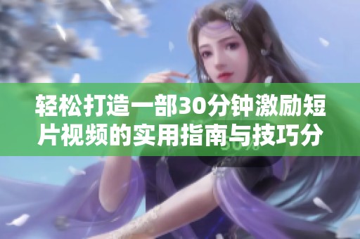轻松打造一部30分钟激励短片视频的实用指南与技巧分享