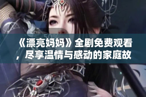 《漂亮妈妈》全剧免费观看，尽享温情与感动的家庭故事