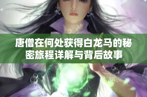 唐僧在何处获得白龙马的秘密旅程详解与背后故事