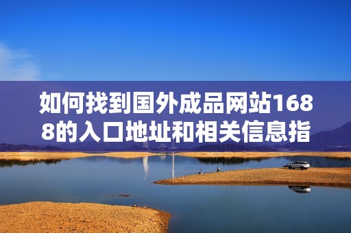 如何找到国外成品网站1688的入口地址和相关信息指南