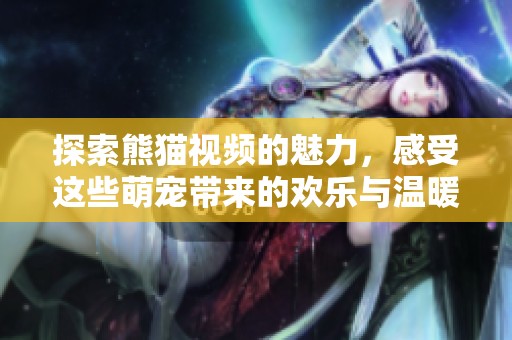 探索熊猫视频的魅力，感受这些萌宠带来的欢乐与温暖